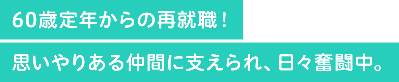 60歳定年からの再就職！思いやりある仲間に支えられ、日々奮闘中。