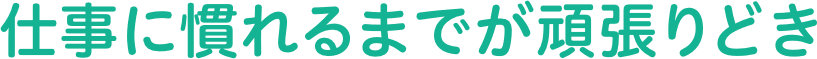 仕事に慣れるまでが頑張りどき。