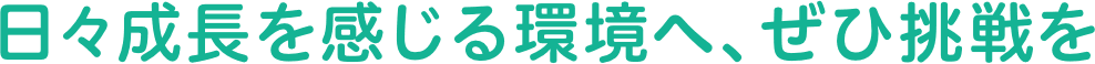 日々成長を感じる環境へ、ぜひ挑戦を。