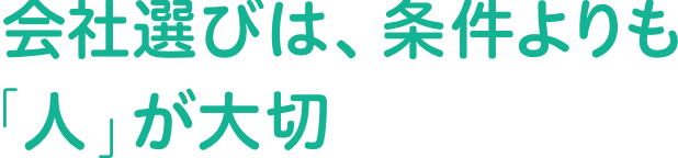 会社選びは、条件よりも「人」が大切。