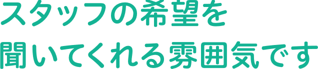 スタッフの希望を聞いてくれる雰囲気です。